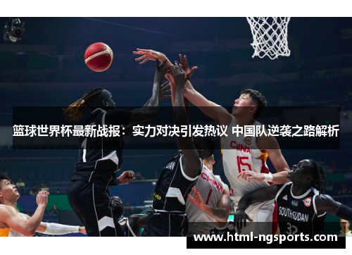 篮球世界杯最新战报：实力对决引发热议 中国队逆袭之路解析