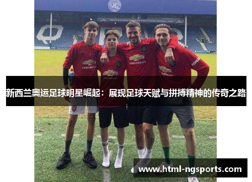 新西兰奥运足球明星崛起：展现足球天赋与拼搏精神的传奇之路