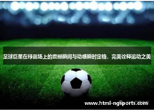足球巨星在绿茵场上的震撼瞬间与动感瞬时定格，完美诠释运动之美