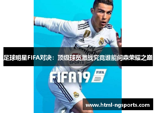 足球明星FIFA对决：顶级球员激战究竟谁能问鼎荣耀之巅
