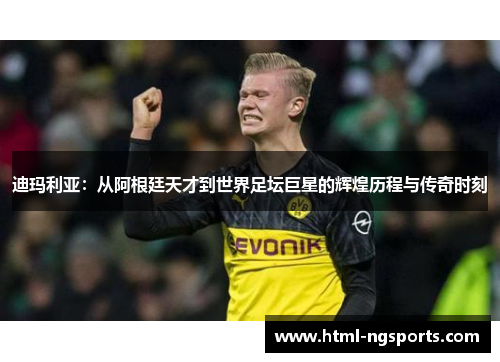 迪玛利亚：从阿根廷天才到世界足坛巨星的辉煌历程与传奇时刻