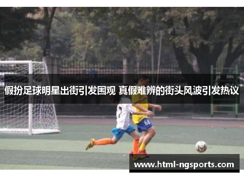 假扮足球明星出街引发围观 真假难辨的街头风波引发热议