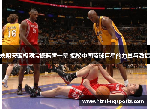 姚明突破极限震撼篮筐一幕 揭秘中国篮球巨星的力量与激情