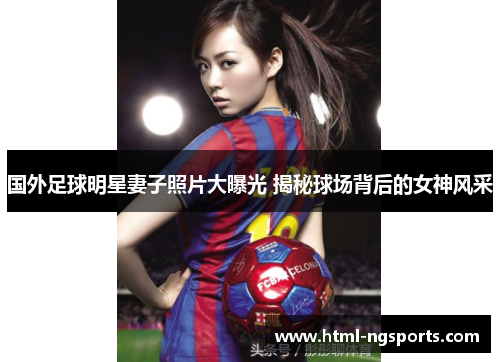 国外足球明星妻子照片大曝光 揭秘球场背后的女神风采