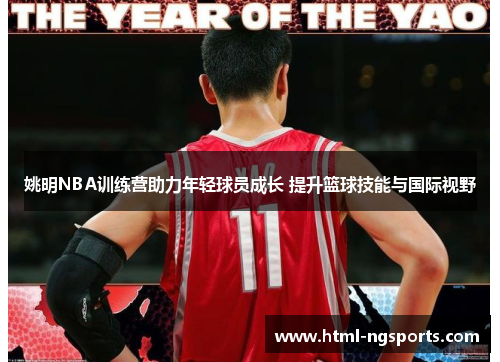 姚明NBA训练营助力年轻球员成长 提升篮球技能与国际视野