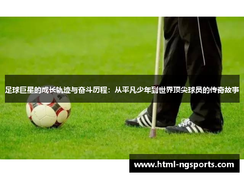 足球巨星的成长轨迹与奋斗历程：从平凡少年到世界顶尖球员的传奇故事