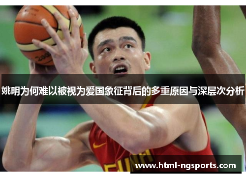 姚明为何难以被视为爱国象征背后的多重原因与深层次分析