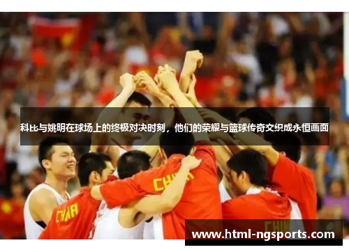 科比与姚明在球场上的终极对决时刻，他们的荣耀与篮球传奇交织成永恒画面
