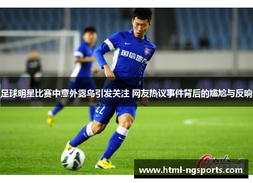 足球明星比赛中意外露鸟引发关注 网友热议事件背后的尴尬与反响