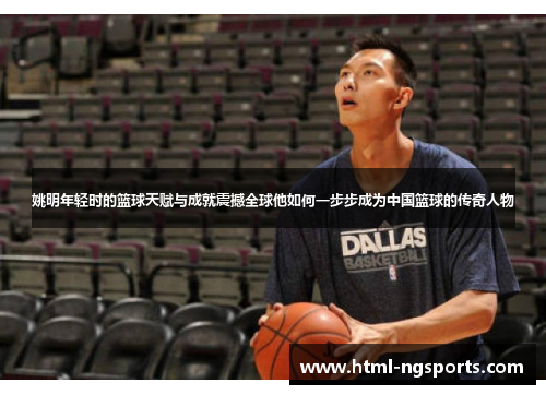 姚明年轻时的篮球天赋与成就震撼全球他如何一步步成为中国篮球的传奇人物