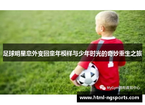 足球明星意外变回童年模样与少年时光的奇妙重生之旅