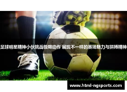 足球明星精神小伙挑战极限动作 展现不一样的赛场魅力与拼搏精神