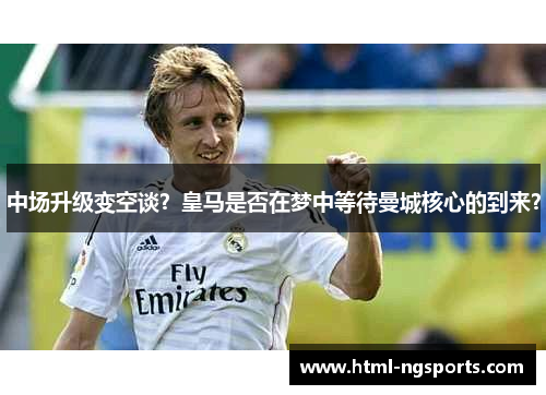 中场升级变空谈？皇马是否在梦中等待曼城核心的到来？