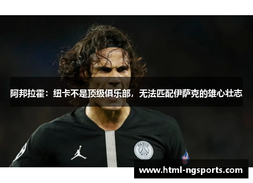 阿邦拉霍：纽卡不是顶级俱乐部，无法匹配伊萨克的雄心壮志