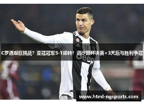 C罗遇艰巨挑战？亚冠冠军5-1逆转！进沙超杯决赛+3天后与胜利争冠
